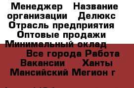 Менеджер › Название организации ­ Делюкс › Отрасль предприятия ­ Оптовые продажи › Минимальный оклад ­ 25 000 - Все города Работа » Вакансии   . Ханты-Мансийский,Мегион г.